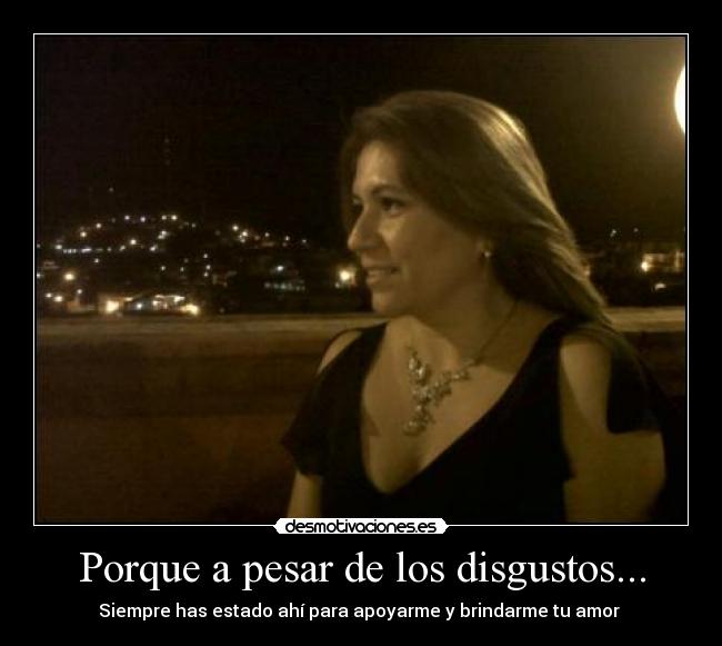 Porque a pesar de los disgustos... - Siempre has estado ahí para apoyarme y brindarme tu amor ♥