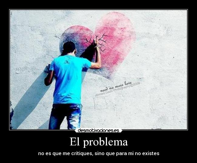 El problema - no es que me critiques, sino que para mi no existes