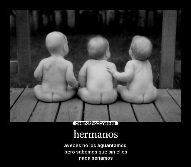 hermanos - aveces no los aguantamos
pero sabemos que sin ellos
nada seriamos