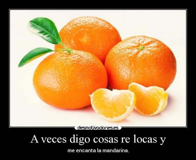 A veces digo cosas re locas y - me encanta la mandarina.