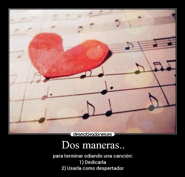Dos maneras.. - para terminar odiando una canción:
1) Dedicarla
2) Usarla como despertador