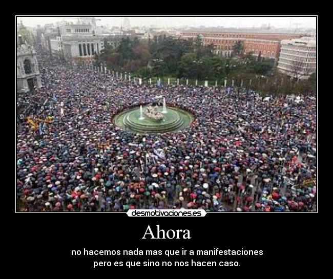Ahora - no hacemos nada mas que ir a manifestaciones
pero es que sino no nos hacen caso.
