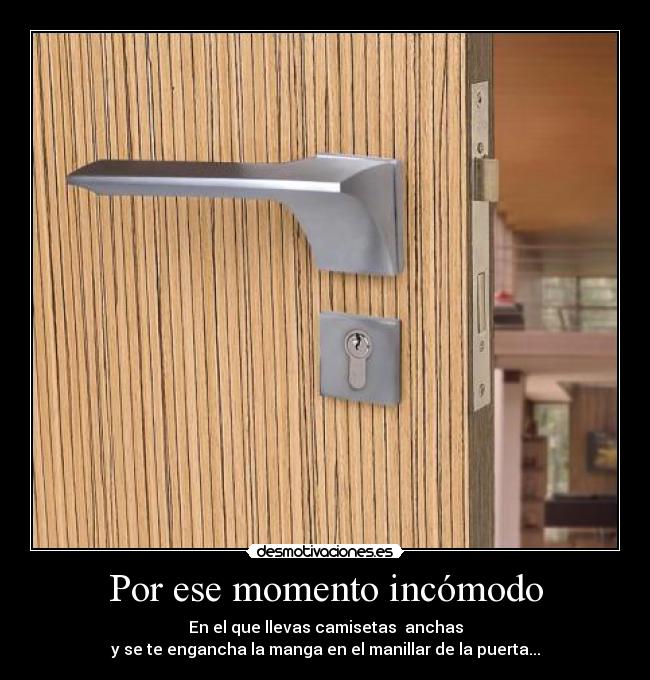 Por ese momento incómodo - En el que llevas camisetas anchas
y se te engancha la manga en el manillar de la puerta...
