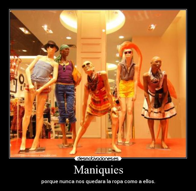 Maniquies - porque nunca nos quedara la ropa como a ellos.