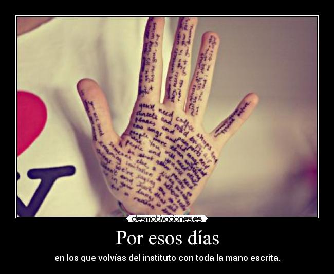Por esos días - en los que volvías del instituto con toda la mano escrita.