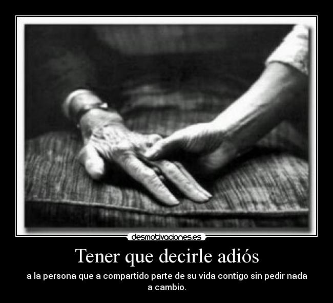 Tener que decirle adiós - a la persona que a compartido parte de su vida contigo sin pedir nada a cambio.
