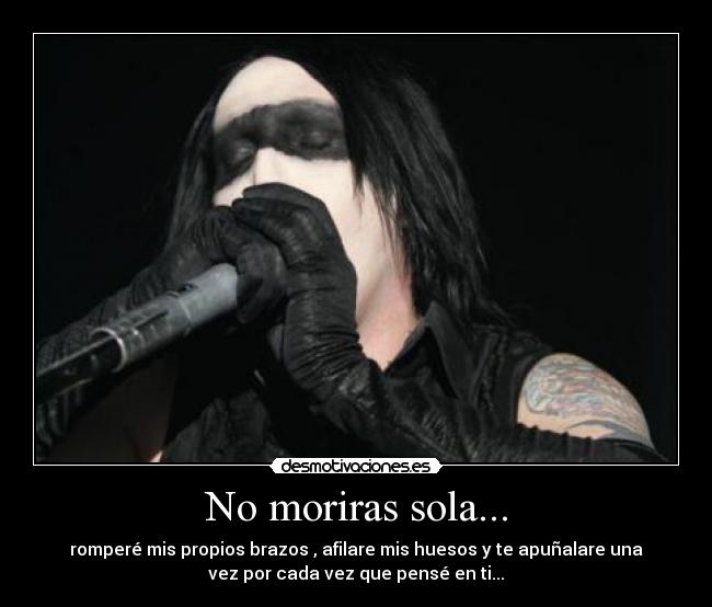 No moriras sola... - romperé mis propios brazos , afilare mis huesos y te apuñalare una
vez por cada vez que pensé en ti...