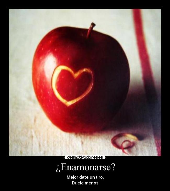 ¿Enamonarse? - Mejor date un tiro,
Duele menos