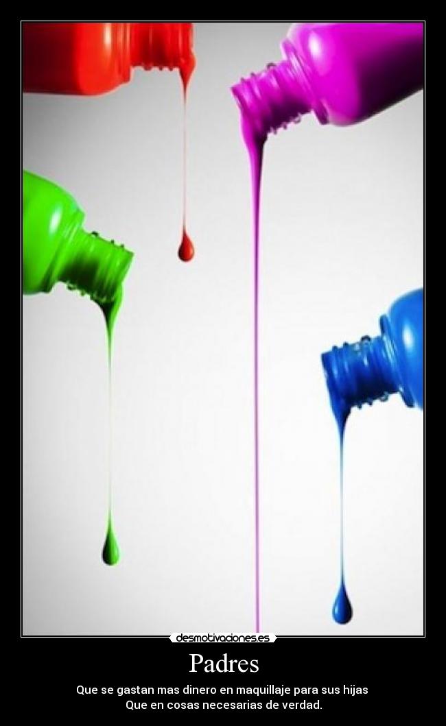 Padres - Que se gastan mas dinero en maquillaje para sus hijas
Que en cosas necesarias de verdad.