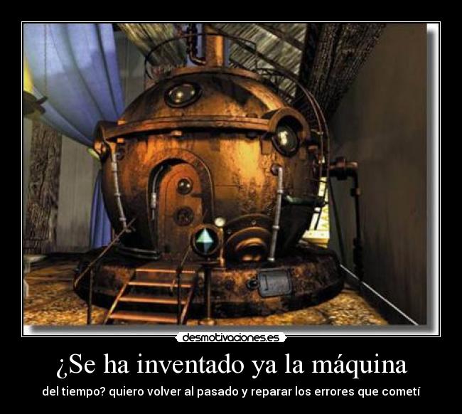 ¿Se ha inventado ya la máquina - del tiempo? quiero volver al pasado y reparar los errores que cometí