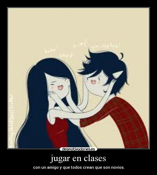 jugar en clases - con un amigo y que todos crean que son novios.