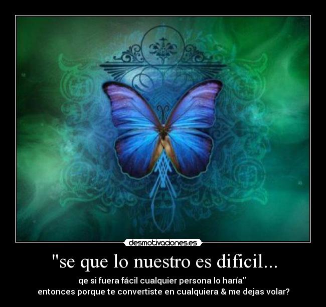 se que lo nuestro es dificil... - qe si fuera fácil cualquier persona lo haría
entonces porque te convertiste en cualquiera & me dejas volar?