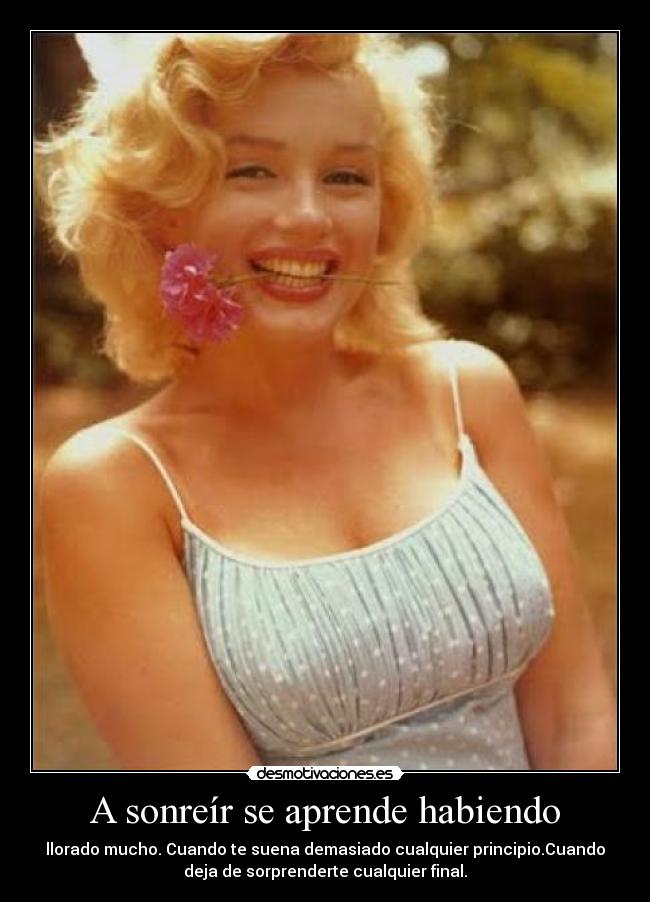 A sonreír se aprende habiendo - llorado mucho. Cuando te suena demasiado cualquier principio.Cuando
deja de sorprenderte cualquier final.
