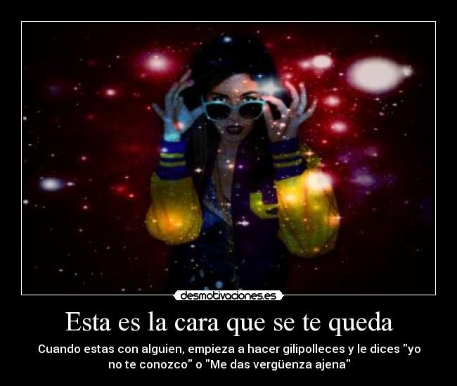 Esta es la cara que se te queda - Cuando estas con alguien, empieza a hacer gilipolleces y le dices yo
no te conozco o Me das vergüenza ajena