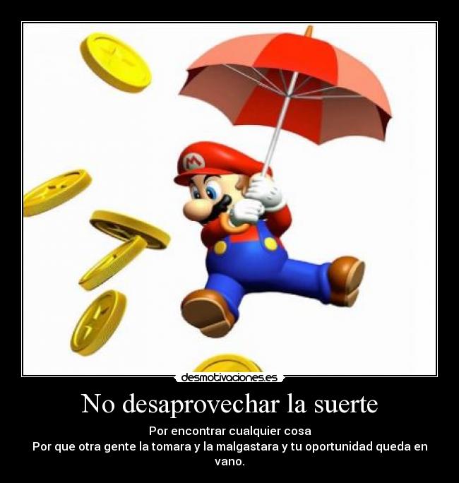 No desaprovechar la suerte - Por encontrar cualquier cosa
Por que otra gente la tomara y la malgastara y tu oportunidad queda en vano.