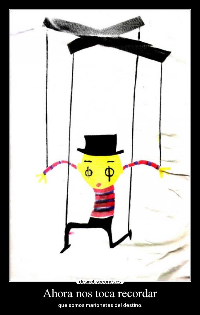 Ahora nos toca recordar - que somos marionetas del destino.