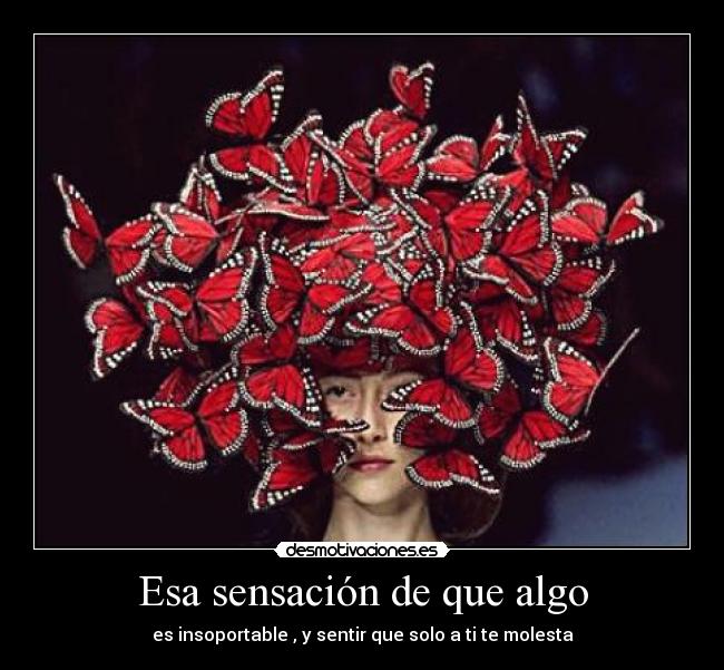 Esa sensación de que algo - es insoportable , y sentir que solo a ti te molesta