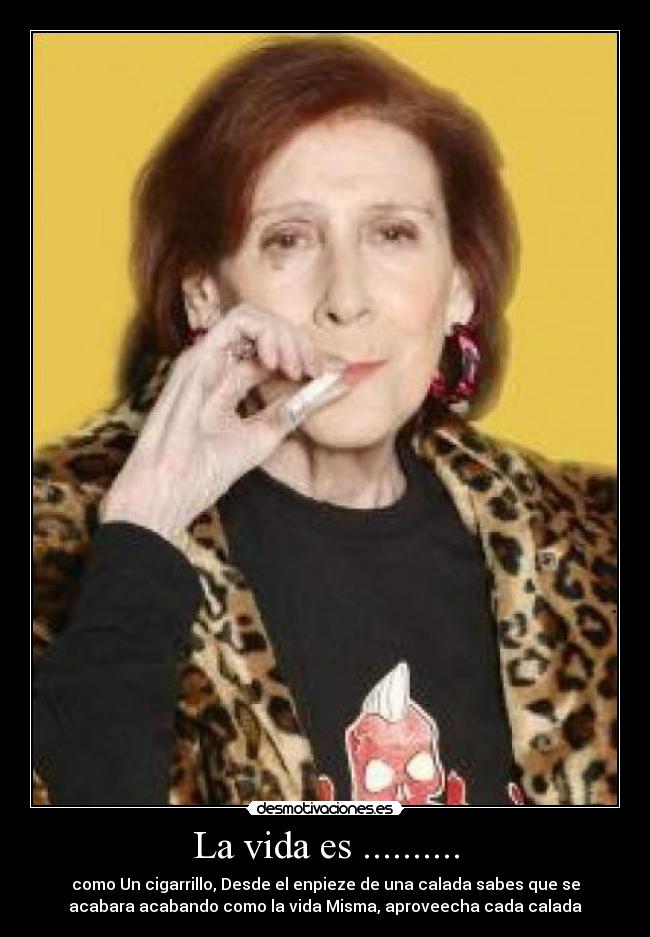 La vida es .......... - como Un cigarrillo, Desde el enpieze de una calada sabes que se
acabara acabando como la vida Misma, aproveecha cada calada