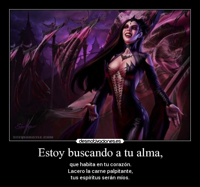 Estoy buscando a tu alma, - que habita en tu corazón.
Lacero la carne palpitante,
tus espíritus serán míos.