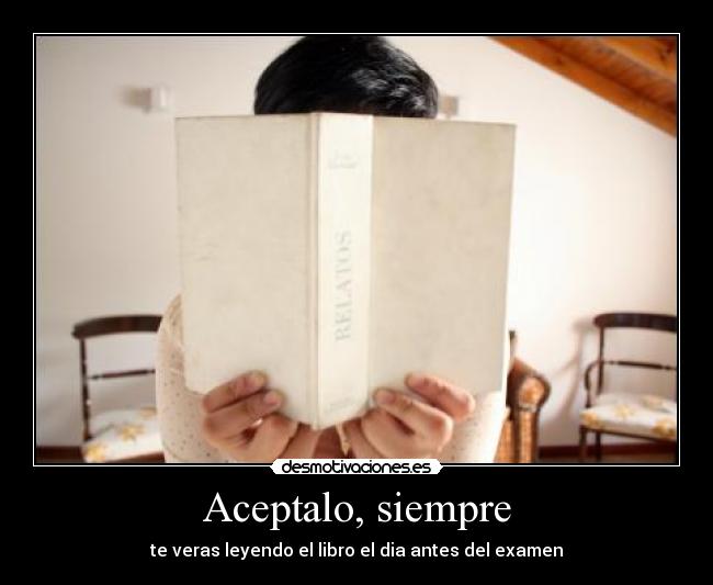 Aceptalo, siempre - te veras leyendo el libro el dia antes del examen