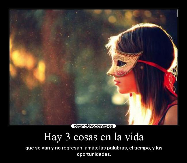Hay 3 cosas en la vida - que se van y no regresan jamás: las palabras, el tiempo, y las oportunidades.