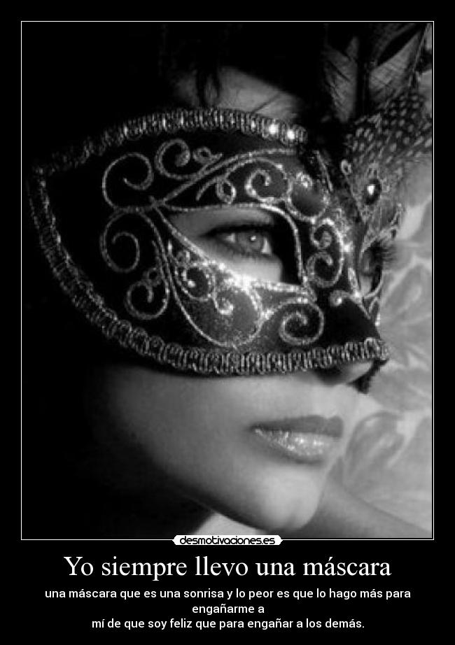 Yo siempre llevo una máscara - una máscara que es una sonrisa y lo peor es que lo hago más para engañarme a
mí de que soy feliz que para engañar a los demás.