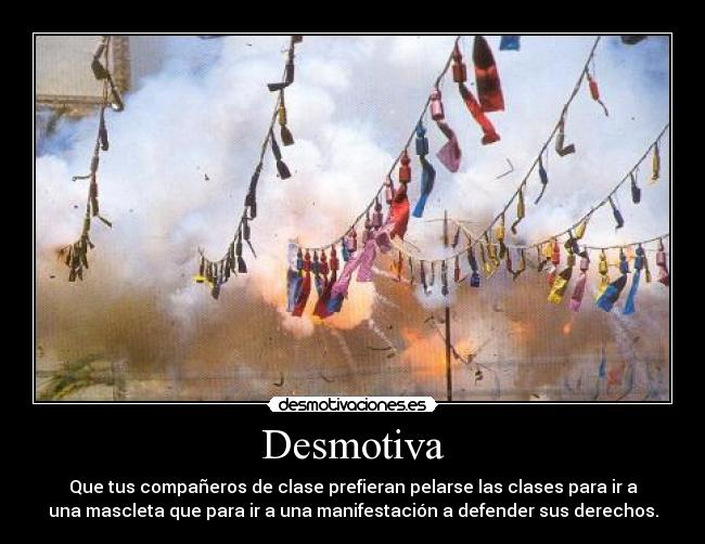 Desmotiva - Que tus compañeros de clase prefieran pelarse las clases para ir a
una mascleta que para ir a una manifestación a defender sus derechos.