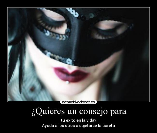 ¿Quieres un consejo para - tú exito en la vida?
Ayuda a los otros a sujetarse la careta