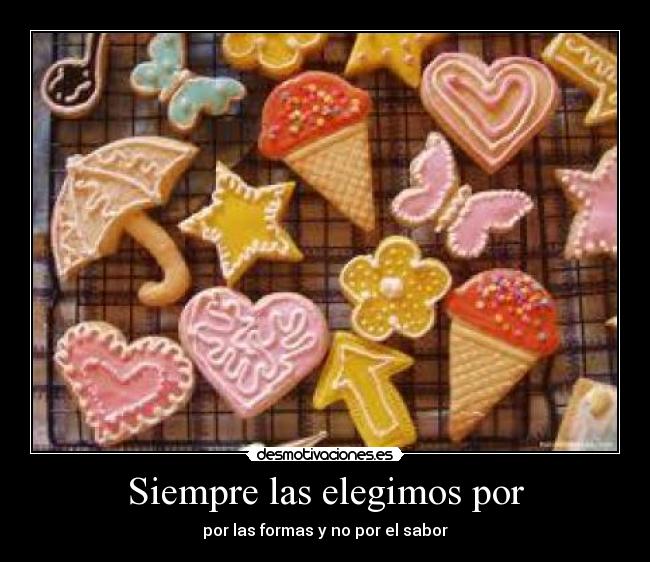 Siempre las elegimos por - por las formas y no por el sabor