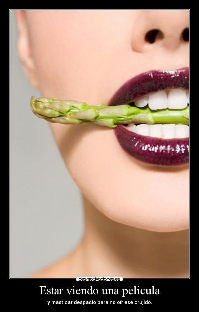 Estar viendo una pelicula - y masticar despacio para no oír ese crujido.