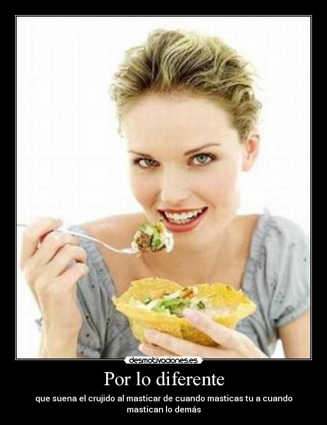 Por lo diferente - que suena el crujido al masticar de cuando masticas tu a cuando mastican lo demás