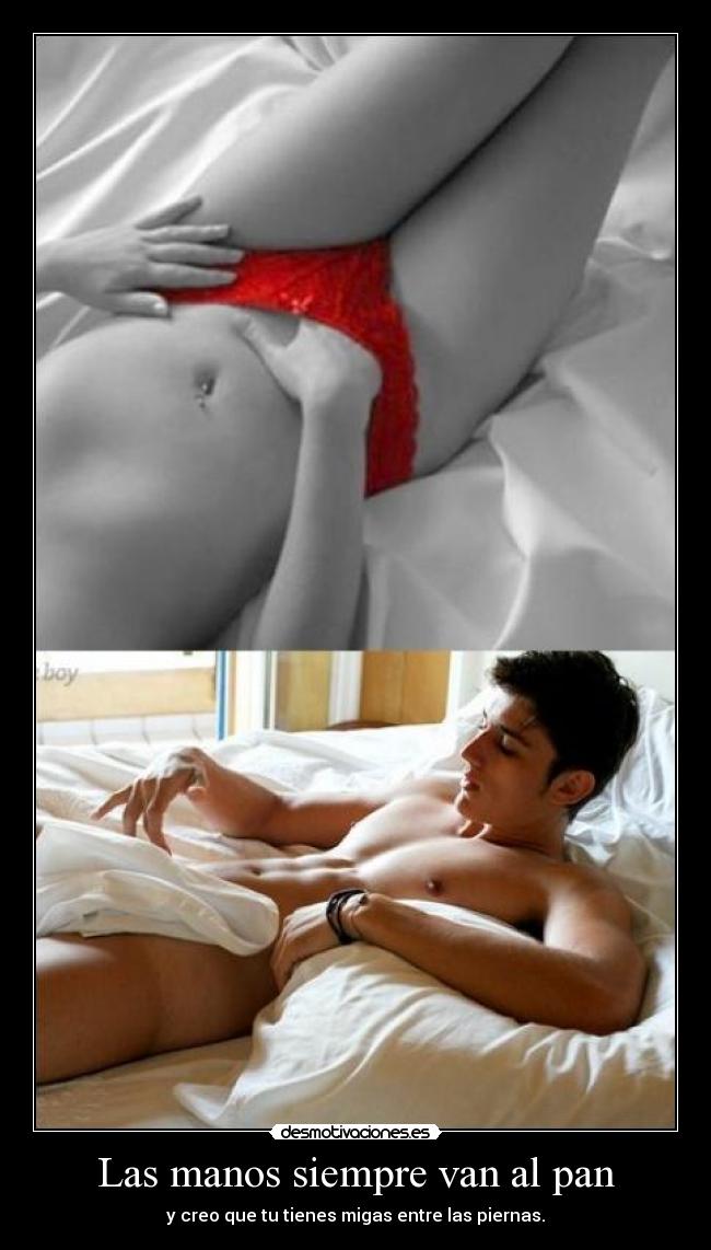 Las manos siempre van al pan - y creo que tu tienes migas entre las piernas.