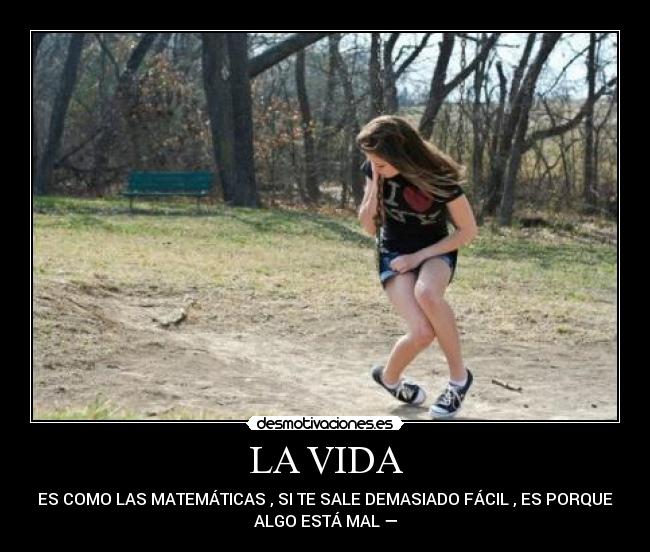 LA VIDA - ES COMO LAS MATEMÁTICAS , SI TE SALE DEMASIADO FÁCIL , ES PORQUE
ALGO ESTÁ MAL —