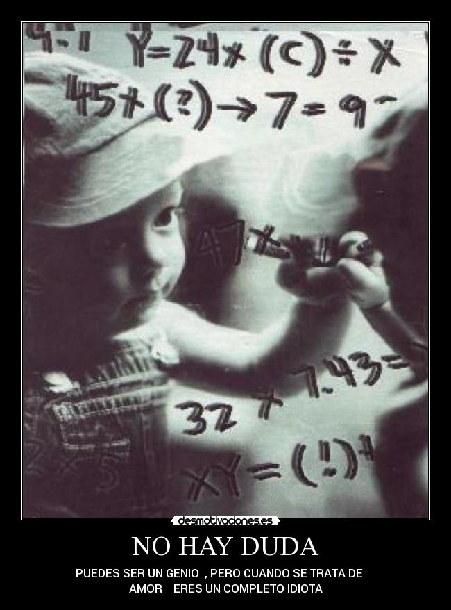 NO HAY DUDA - PUEDES SER UN GENIO  , PERO CUANDO SE TRATA DE     
AMOR    ERES UN COMPLETO IDIOTA