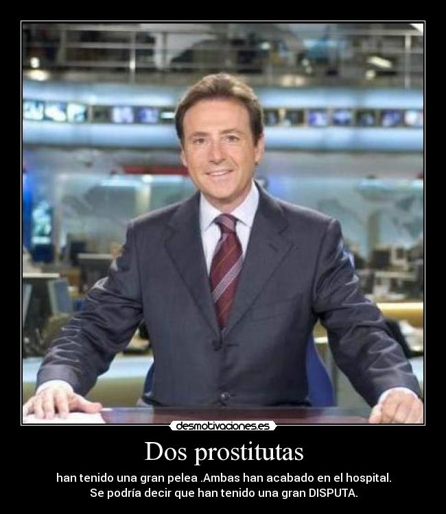 Dos prostitutas - han tenido una gran pelea .Ambas han acabado en el hospital.
Se podría decir que han tenido una gran DISPUTA.