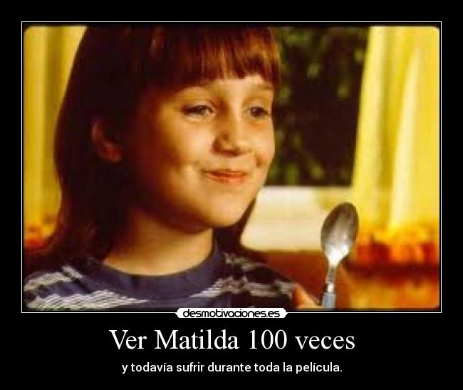 Ver Matilda 100 veces - y todavía sufrir durante toda la película.