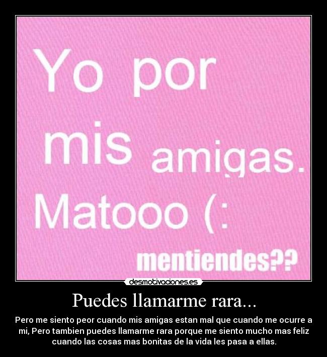 Puedes llamarme rara... - Pero me siento peor cuando mis amigas estan mal que cuando me ocurre a
mi, Pero tambien puedes llamarme rara porque me siento mucho mas feliz
cuando las cosas mas bonitas de la vida les pasa a ellas.