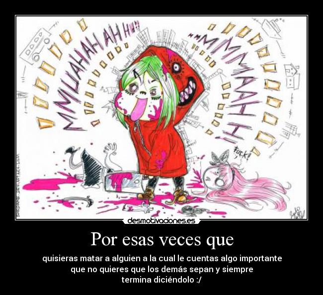 Por esas veces que - quisieras matar a alguien a la cual le cuentas algo importante
que no quieres que los demás sepan y siempre
termina diciéndolo :/