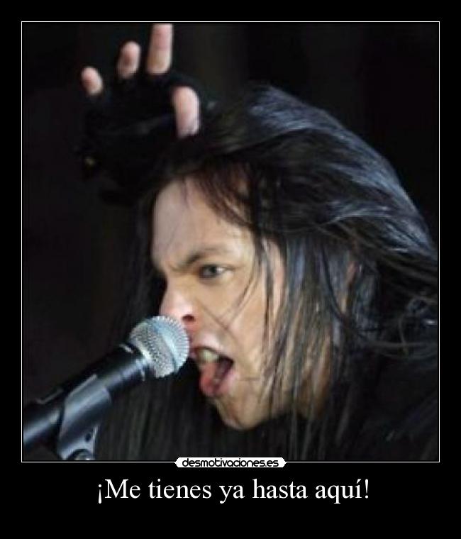 ¡Me tienes ya hasta aquí! -