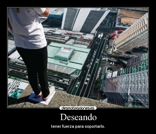 Deseando - tener fuerza para soportarlo.