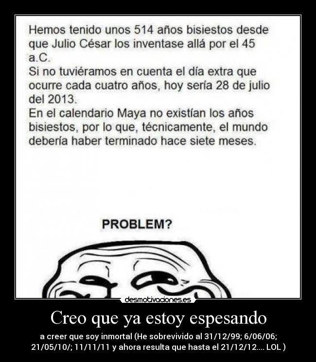 Creo que ya estoy espesando - a creer que soy inmortal (He sobrevivido al 31/12/99; 6/06/06;
21/05/10/; 11/11/11 y ahora resulta que hasta el 21/12/12.... LOL )