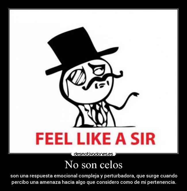 No son celos - son una respuesta emocional compleja y perturbadora, que surge cuando
percibo una amenaza hacia algo que considero como de mi pertenencia.