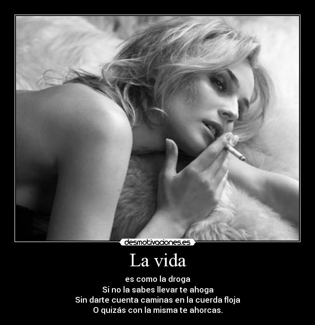 La vida - es como la droga
Si no la sabes llevar te ahoga
Sin darte cuenta caminas en la cuerda floja
O quizás con la misma te ahorcas.