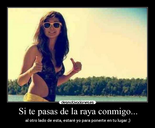 Si te pasas de la raya conmigo... - al otro lado de esta, estaré yo para ponerte en tu lugar ;)