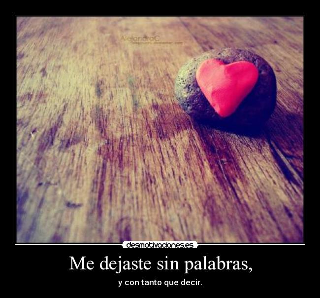 Me dejaste sin palabras, - y con tanto que decir.