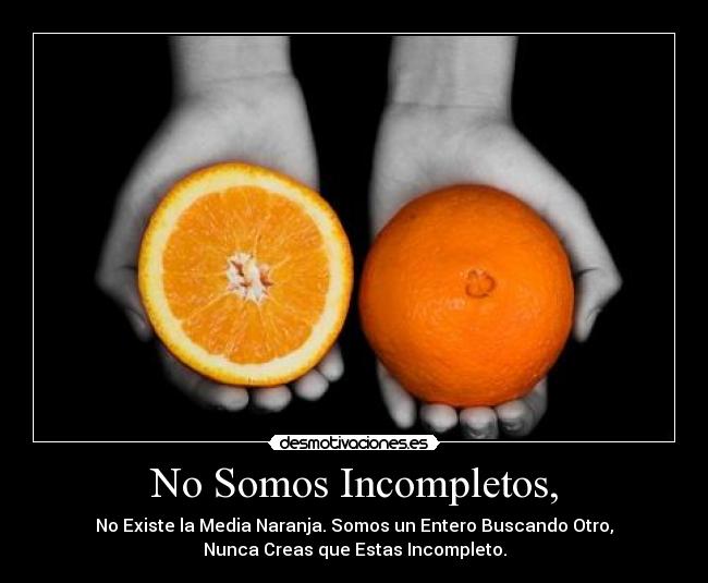 No Somos Incompletos, - No Existe la Media Naranja. Somos un Entero Buscando Otro,
Nunca Creas que Estas Incompleto.