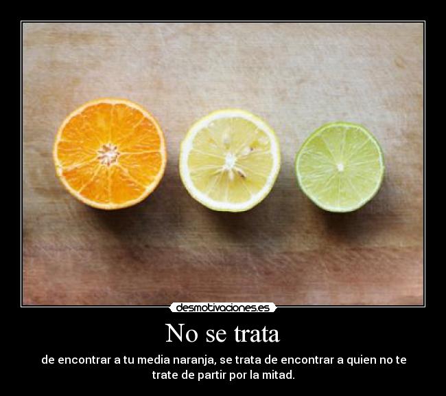 No se trata - de encontrar a tu media naranja, se trata de encontrar a quien no te
trate de partir por la mitad.