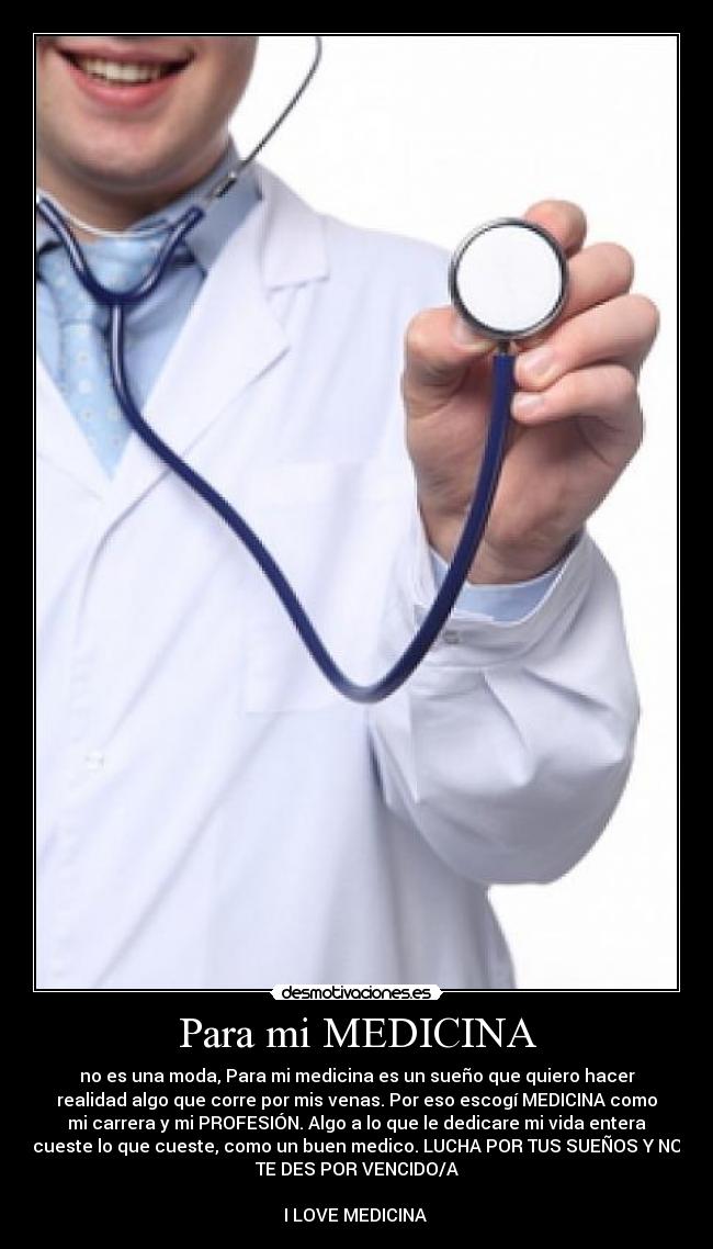 Para mi MEDICINA - no es una moda, Para mi medicina es un sueño que quiero hacer
realidad algo que corre por mis venas. Por eso escogí MEDICINA como
mi carrera y mi PROFESIÓN. Algo a lo que le dedicare mi vida entera
cueste lo que cueste, como un buen medico. LUCHA POR TUS SUEÑOS Y NO
TE DES POR VENCIDO/A
I LOVE MEDICINA ♥