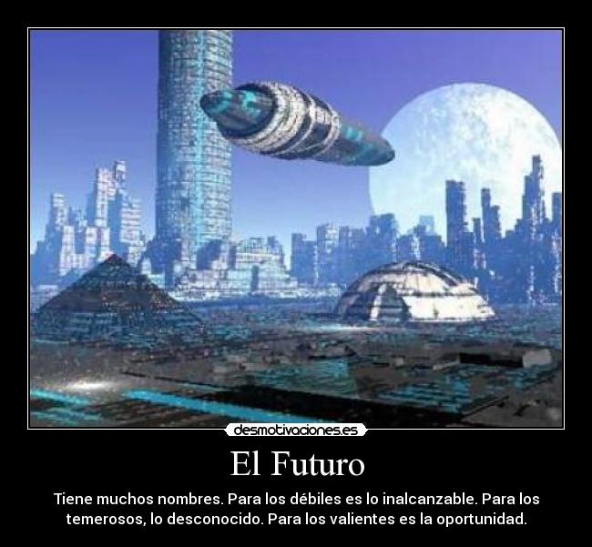 El Futuro - Tiene muchos nombres. Para los débiles es lo inalcanzable. Para los
temerosos, lo desconocido. Para los valientes es la oportunidad.