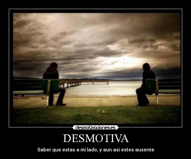 DESMOTIVA - Saber que estas a mi lado, y aun asi estes ausente